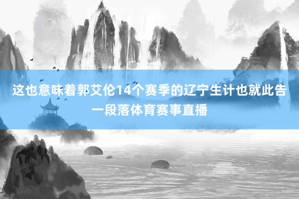 这也意味着郭艾伦14个赛季的辽宁生计也就此告一段落体育赛事直播