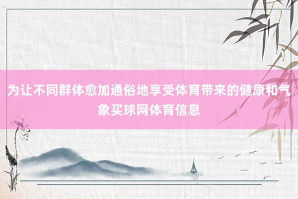 为让不同群体愈加通俗地享受体育带来的健康和气象买球网体育信息