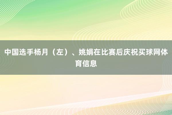 中国选手杨月（左）、姚娟在比赛后庆祝买球网体育信息