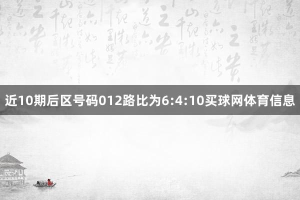 近10期后区号码012路比为6:4:10买球网体育信息