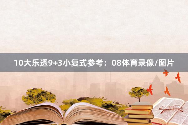 10　　大乐透9+3小复式参考：08体育录像/图片