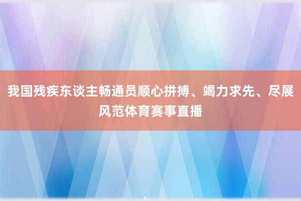 我国残疾东谈主畅通员顺心拼搏、竭力求先、尽展风范体育赛事直播