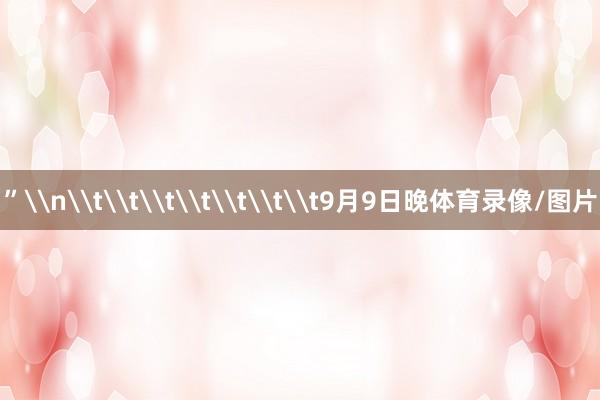 ”\n\t\t\t\t\t\t\t9月9日晚体育录像/图片