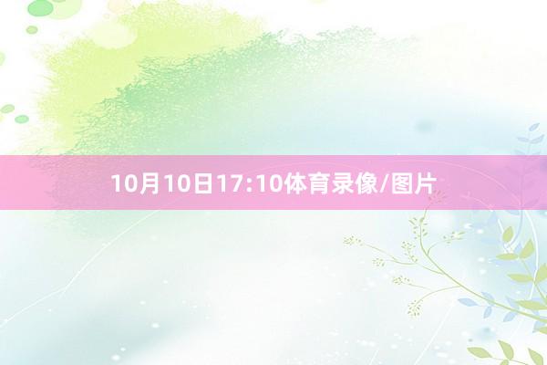 10月10日17:10体育录像/图片