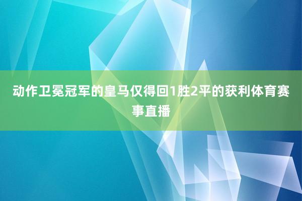 动作卫冕冠军的皇马仅得回1胜2平的获利体育赛事直播