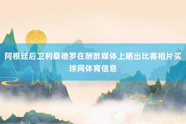 阿根廷后卫利桑德罗在酬酢媒体上晒出比赛相片买球网体育信息