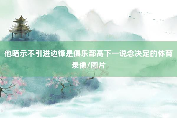 他暗示不引进边锋是俱乐部高下一说念决定的体育录像/图片