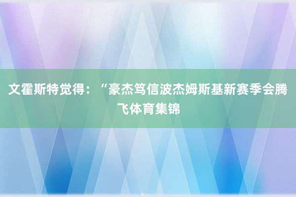 文霍斯特觉得：“豪杰笃信波杰姆斯基新赛季会腾飞体育集锦