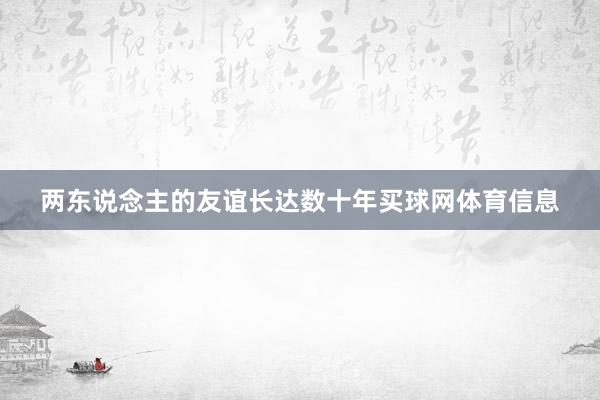 两东说念主的友谊长达数十年买球网体育信息