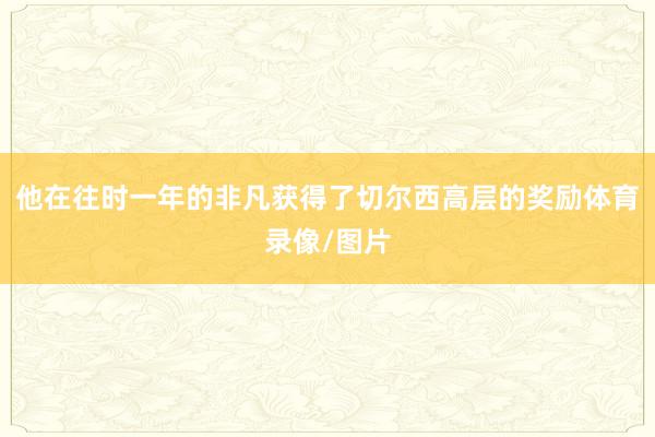 他在往时一年的非凡获得了切尔西高层的奖励体育录像/图片