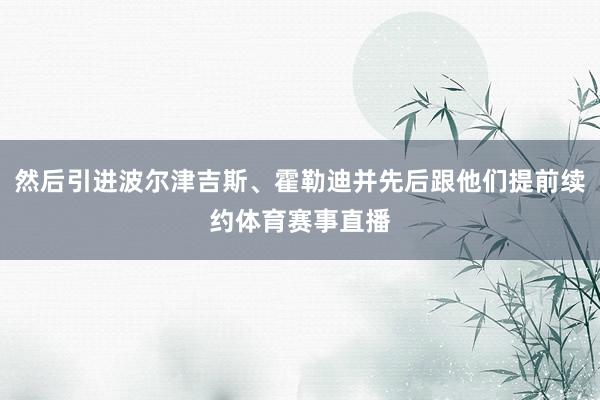 然后引进波尔津吉斯、霍勒迪并先后跟他们提前续约体育赛事直播