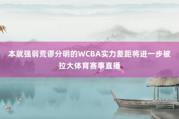 本就强弱荒谬分明的WCBA实力差距将进一步被拉大体育赛事直播