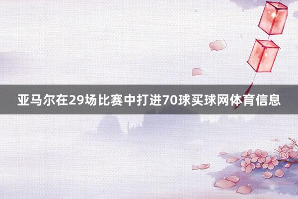 亚马尔在29场比赛中打进70球买球网体育信息