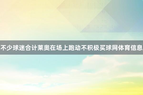 不少球迷合计莱奥在场上跑动不积极买球网体育信息