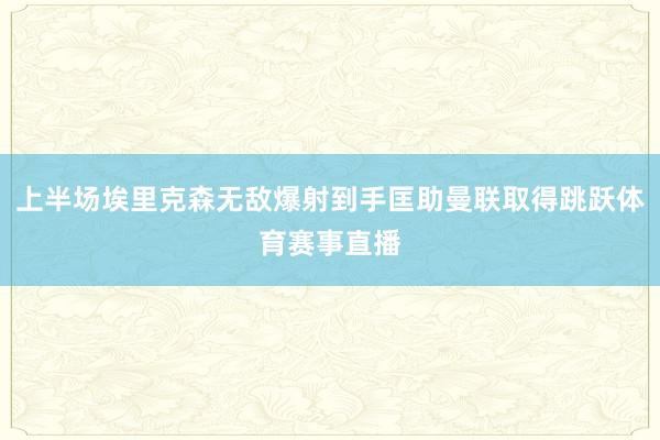 上半场埃里克森无敌爆射到手匡助曼联取得跳跃体育赛事直播