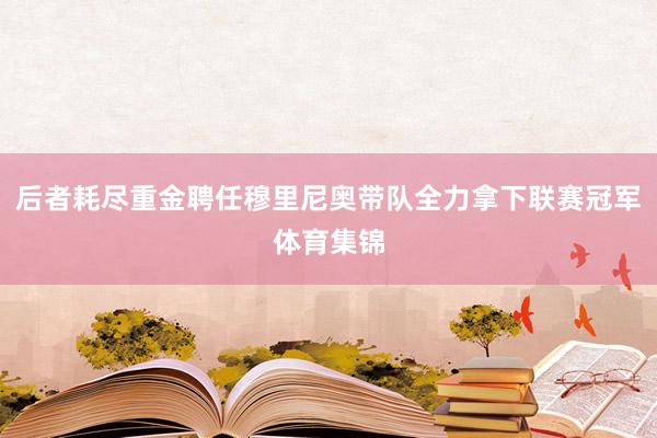 后者耗尽重金聘任穆里尼奥带队全力拿下联赛冠军体育集锦