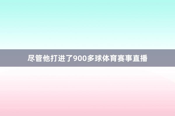 尽管他打进了900多球体育赛事直播