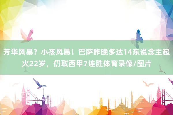 芳华风暴？小孩风暴！巴萨昨晚多达14东说念主起火22岁，仍取西甲7连胜体育录像/图片