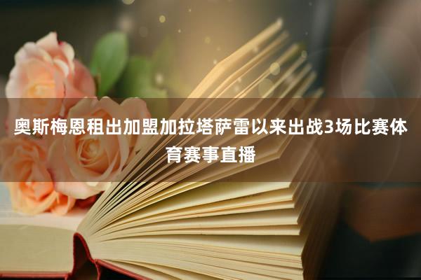 奥斯梅恩租出加盟加拉塔萨雷以来出战3场比赛体育赛事直播