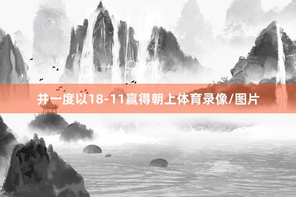 并一度以18-11赢得朝上体育录像/图片