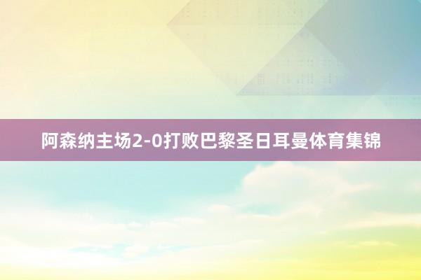 阿森纳主场2-0打败巴黎圣日耳曼体育集锦