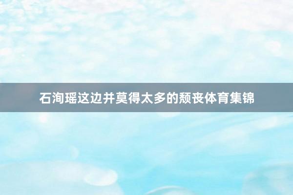 石洵瑶这边并莫得太多的颓丧体育集锦