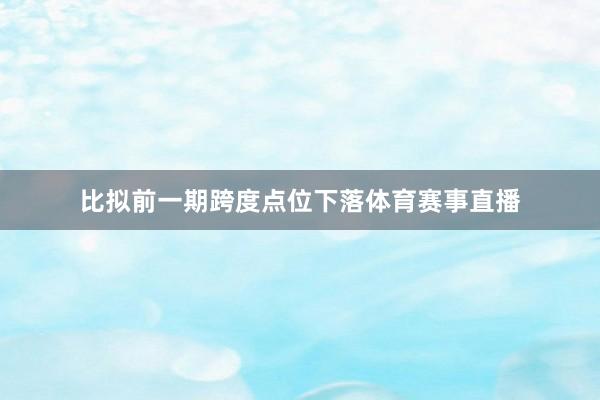 比拟前一期跨度点位下落体育赛事直播