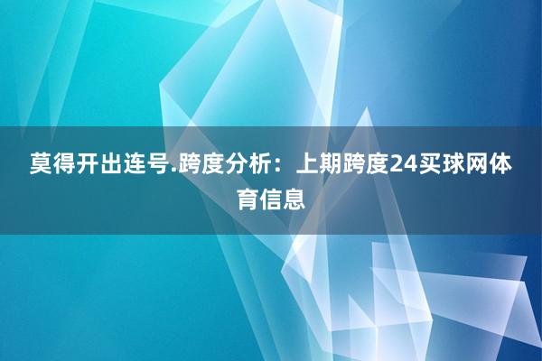 莫得开出连号.　　　　跨度分析：　　上期跨度24买球网体育信息