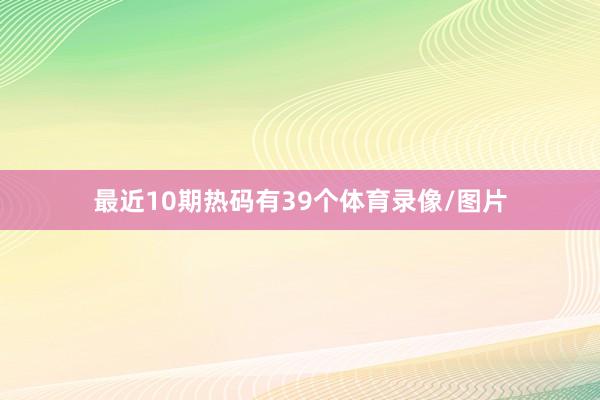 最近10期热码有39个体育录像/图片