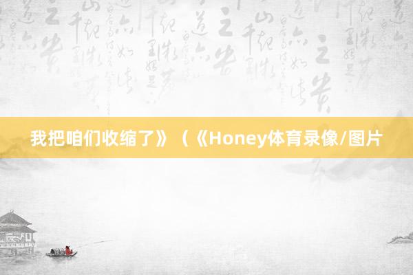 我把咱们收缩了》（《Honey体育录像/图片