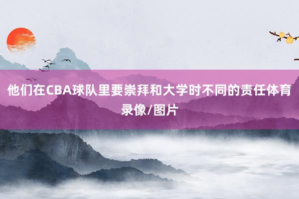 他们在CBA球队里要崇拜和大学时不同的责任体育录像/图片