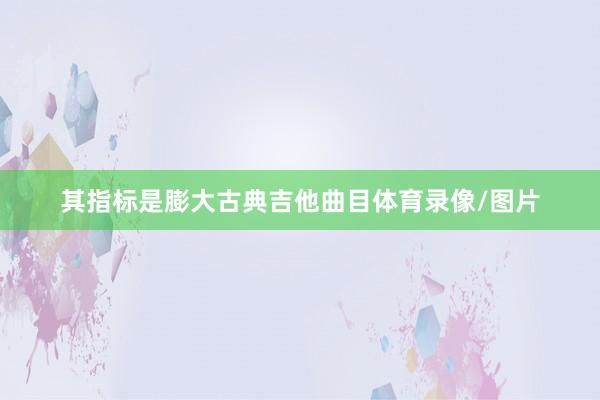 其指标是膨大古典吉他曲目体育录像/图片