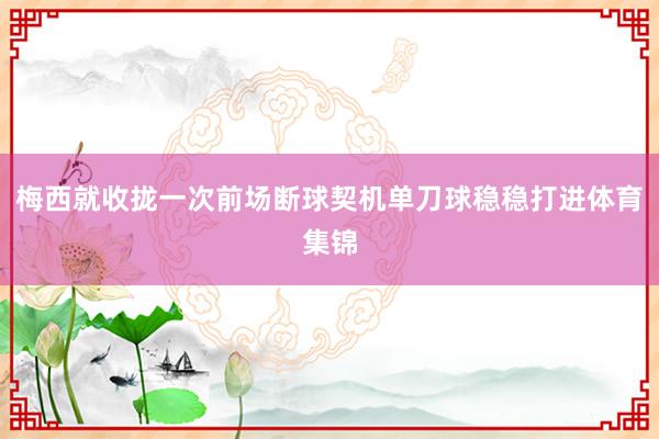 梅西就收拢一次前场断球契机单刀球稳稳打进体育集锦