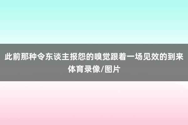 此前那种令东谈主报怨的嗅觉跟着一场见效的到来体育录像/图片