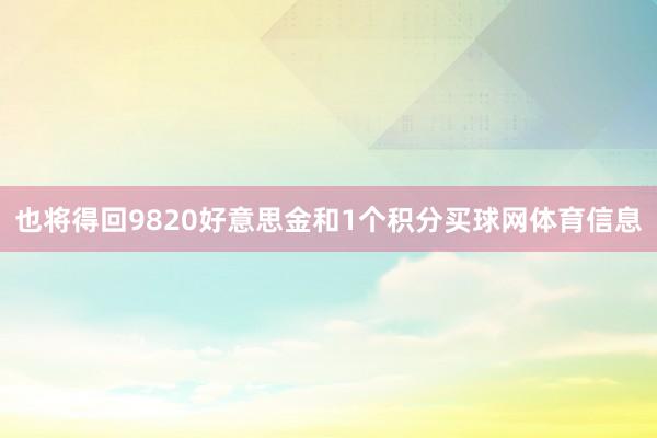 也将得回9820好意思金和1个积分买球网体育信息