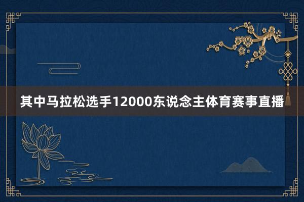 其中马拉松选手12000东说念主体育赛事直播