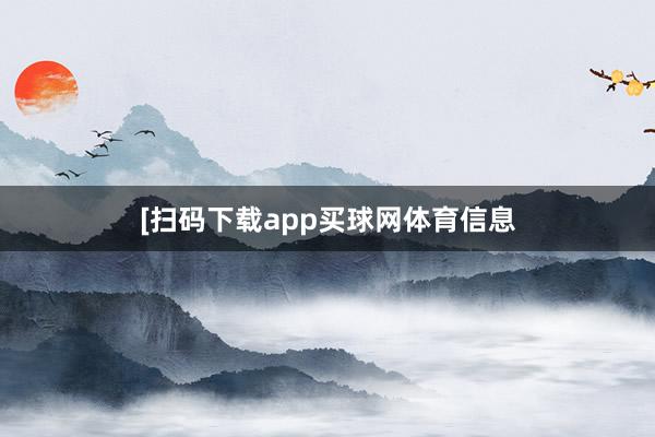 [扫码下载app买球网体育信息