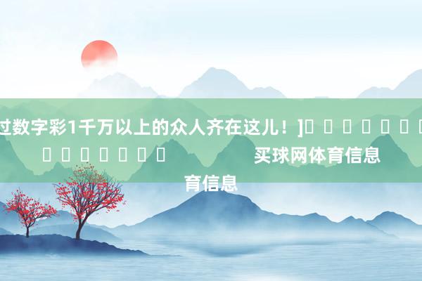 中过数字彩1千万以上的众人齐在这儿！]															                买球网体育信息